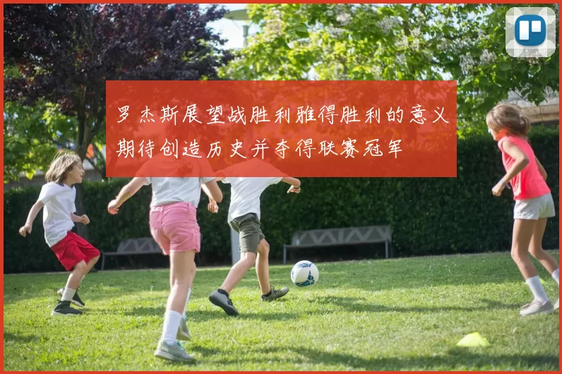 罗杰斯展望战胜利雅得胜利的意义期待创造历史并夺得联赛冠军
