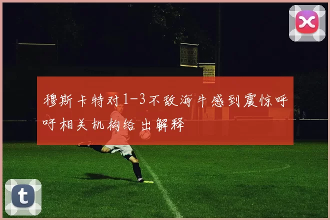 穆斯卡特对1-3不敌海牛感到震惊呼吁相关机构给出解释