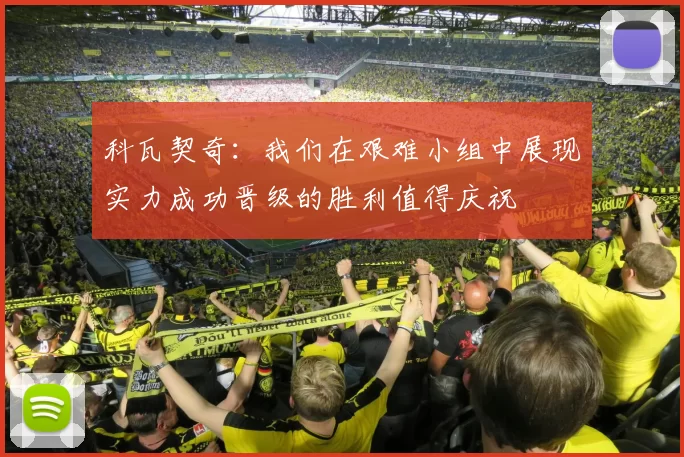 科瓦契奇：我们在艰难小组中展现实力成功晋级的胜利值得庆祝
