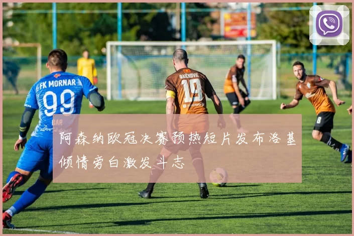 阿森纳欧冠决赛预热短片发布洛基倾情旁白激发斗志