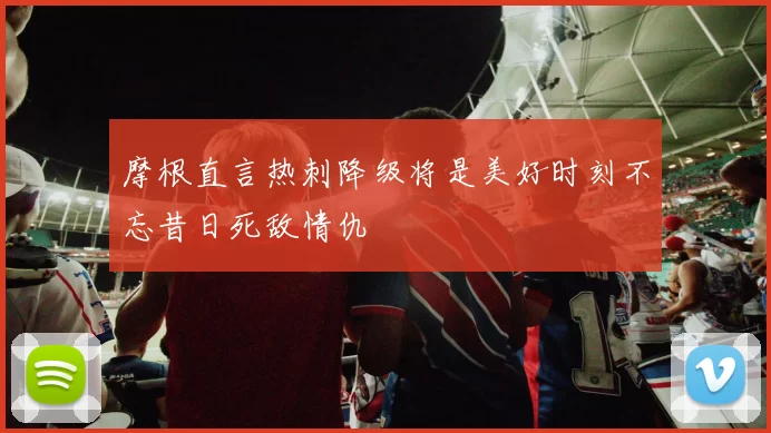 摩根直言热刺降级将是美好时刻不忘昔日死敌情仇