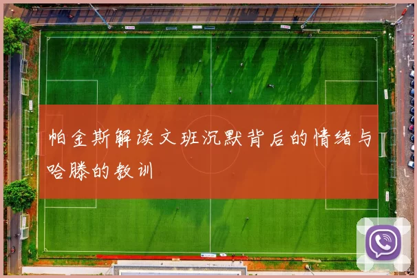 帕金斯解读文班沉默背后的情绪与哈滕的教训