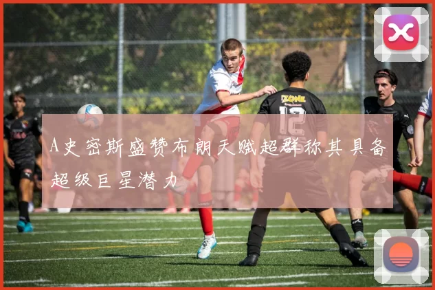 A史密斯盛赞布朗天赋超群称其具备超级巨星潜力