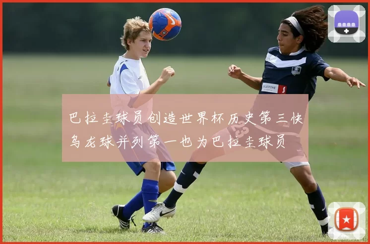 巴拉圭球员创造世界杯历史第三快乌龙球并列第一也为巴拉圭球员