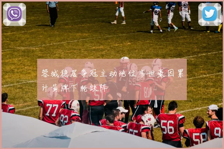 蓉城稳居争冠主动地位韦世豪因累计黄牌下轮缺阵