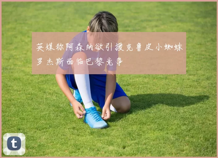 英媒称阿森纳欲引援克鲁皮小蜘蛛罗杰斯面临巴黎竞争