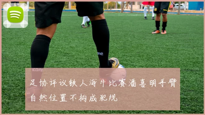 足协评议铁人海牛比赛潘喜明手臂自然位置不构成犯规