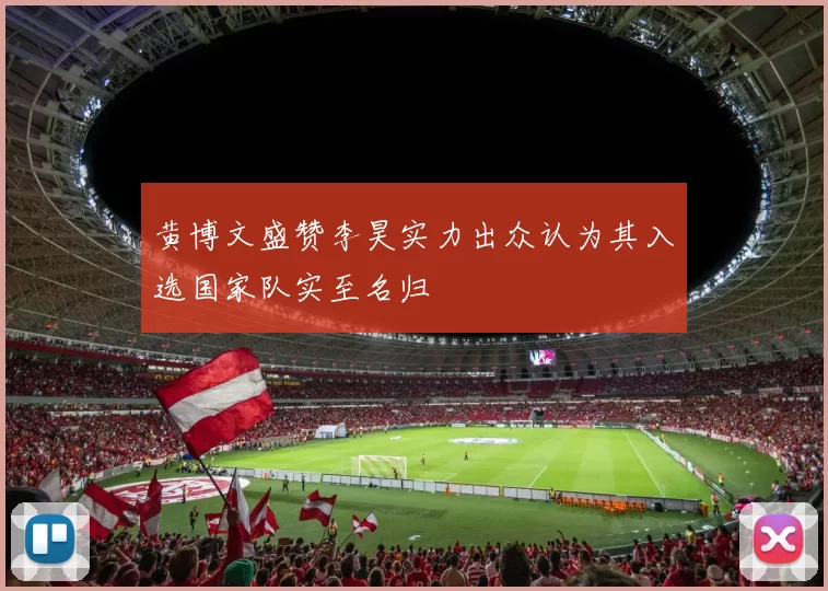 黄博文盛赞李昊实力出众认为其入选国家队实至名归