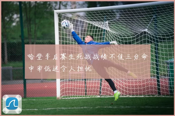 哈登季后赛生死战战绩不佳三分命中率低迷令人担忧