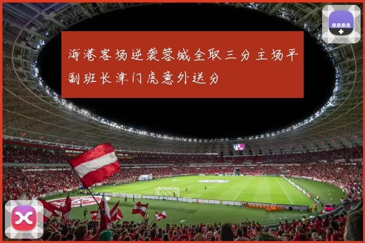 海港客场逆袭蓉城全取三分主场平副班长津门虎意外送分